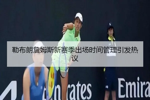 勒布朗詹姆斯新赛季出场时间管理引发热议