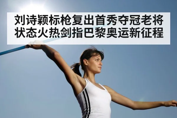 刘诗颖标枪复出首秀夺冠老将状态火热剑指巴黎奥运新征程