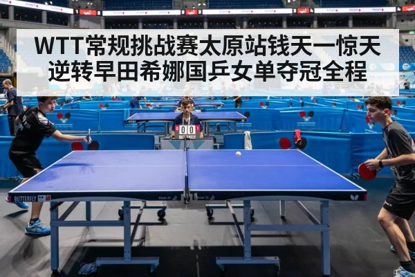 WTT常规挑战赛太原站钱天一惊天逆转早田希娜国乒女单夺冠全程