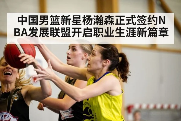 中国男篮新星杨瀚森正式签约NBA发展联盟开启职业生涯新篇章