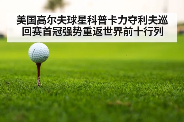 美国高尔夫球星科普卡力夺利夫巡回赛首冠强势重返世界前十行列