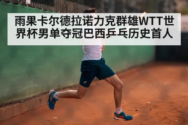 雨果卡尔德拉诺力克群雄WTT世界杯男单夺冠巴西乒乓历史首人