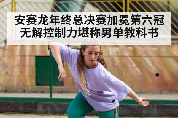安赛龙年终总决赛加冕第六冠无解控制力堪称男单教科书